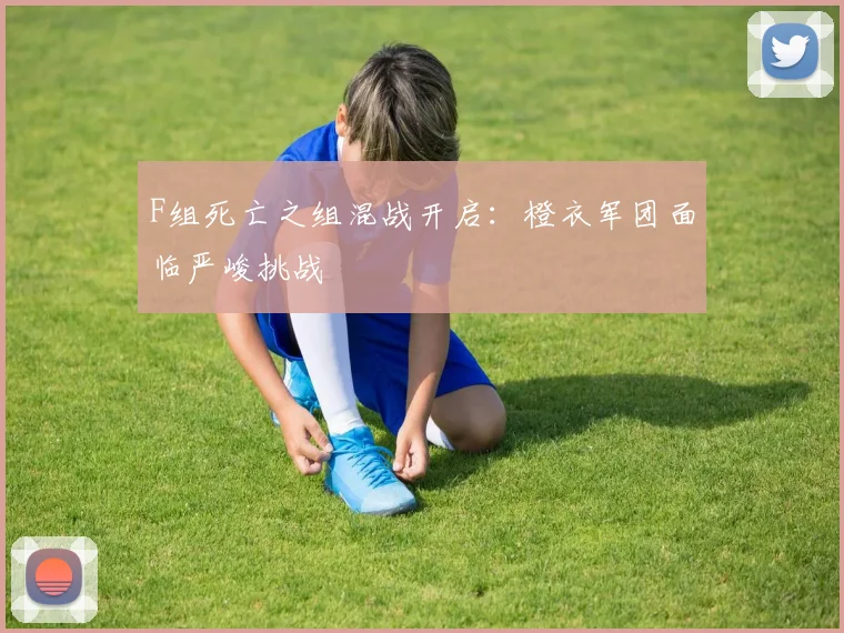 F组死亡之组混战开启：橙衣军团面临严峻挑战