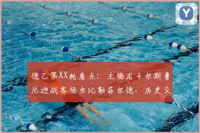 德乙第XX轮看点：主场龙卡尔斯鲁厄迎战客场虫比勒菲尔德，历史交锋与保级形势全解析