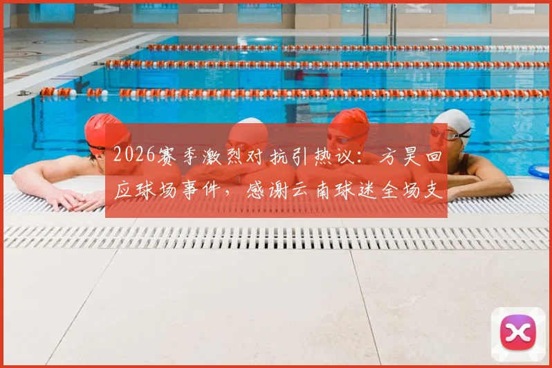 2026赛季激烈对抗引热议：方昊回应球场事件，感谢云南球迷全场支持声浪