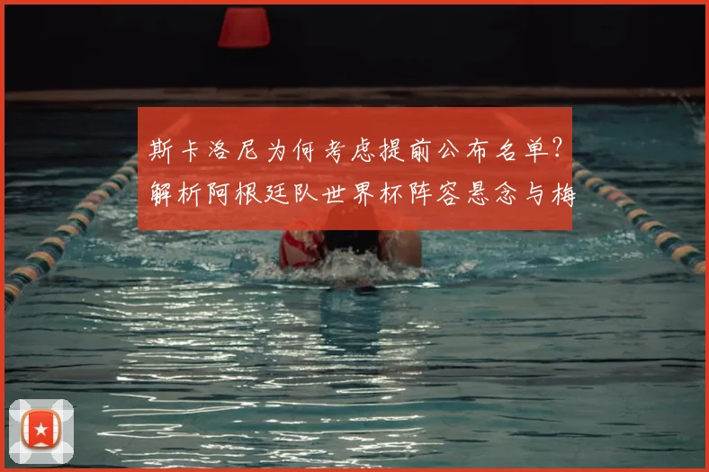 斯卡洛尼为何考虑提前公布名单?解析阿根廷队世界杯阵容悬念与梅西角色