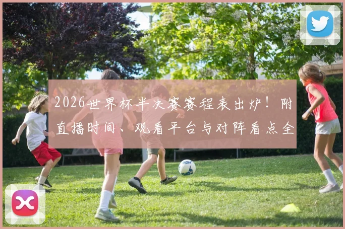2026世界杯半决赛赛程表出炉!附直播时间、观看平台与对阵看点全指南