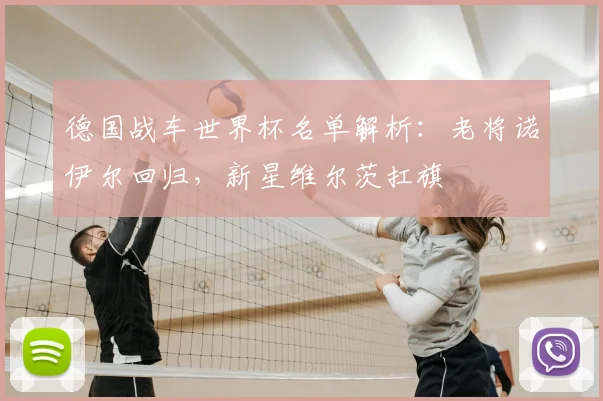 德国战车世界杯名单解析:老将诺伊尔回归,新星维尔茨扛旗