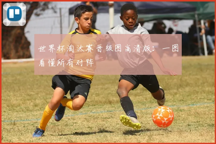 世界杯淘汰赛晋级图高清版：一图看懂所有对阵