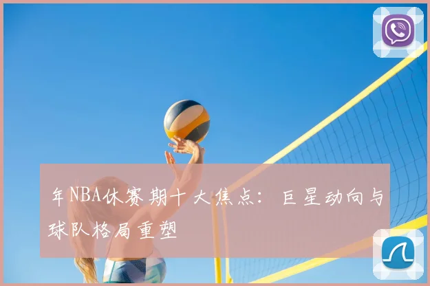 年NBA休赛期十大焦点：巨星动向与球队格局重塑