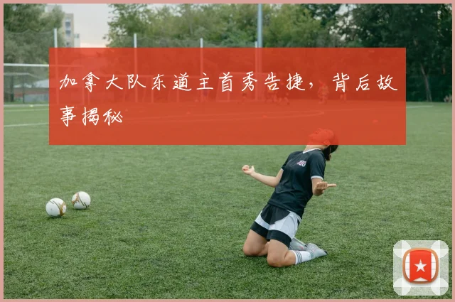 加拿大队东道主首秀告捷，背后故事揭秘