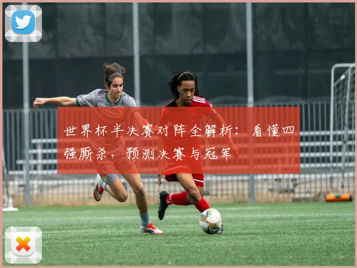 世界杯半决赛对阵全解析:看懂四强厮杀,预测决赛与冠军