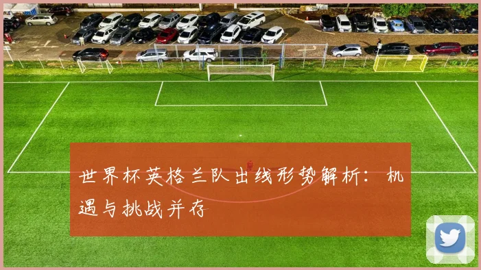 世界杯英格兰队出线形势解析：机遇与挑战并存