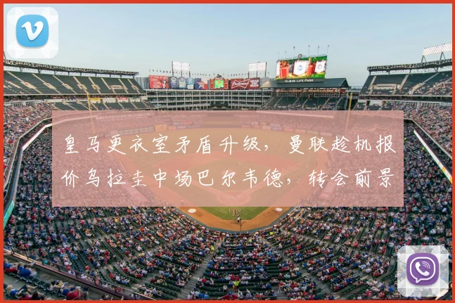皇马更衣室矛盾升级，曼联趁机报价乌拉圭中场巴尔韦德，转会前景深度解析