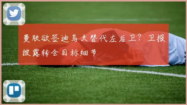 曼联欲签迪乌夫替代左后卫？卫报披露转会目标细节