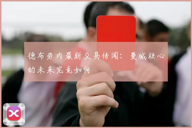 德布劳内最新交易传闻:曼城核心的未来究竟如何
