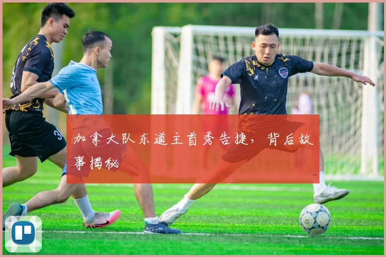 加拿大队东道主首秀告捷，背后故事揭秘