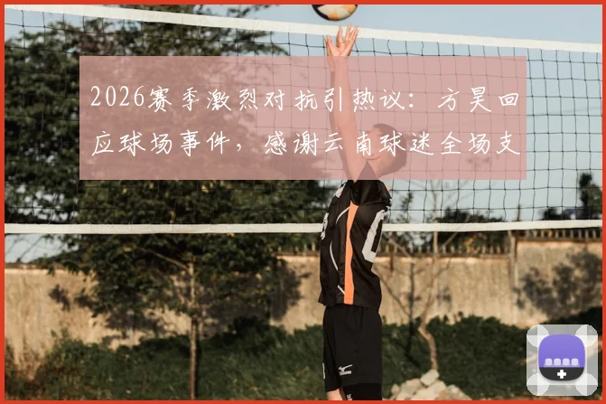 2026赛季激烈对抗引热议：方昊回应球场事件，感谢云南球迷全场支持声浪