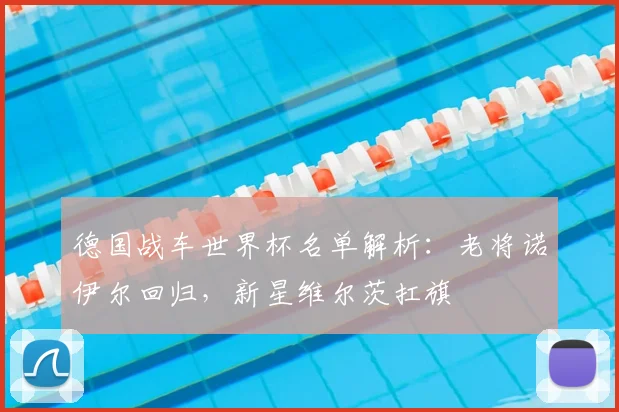 德国战车世界杯名单解析：老将诺伊尔回归，新星维尔茨扛旗