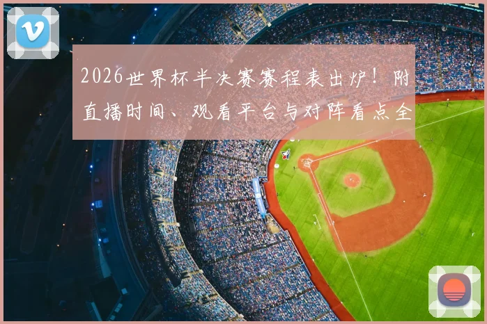 2026世界杯半决赛赛程表出炉！附直播时间、观看平台与对阵看点全指南