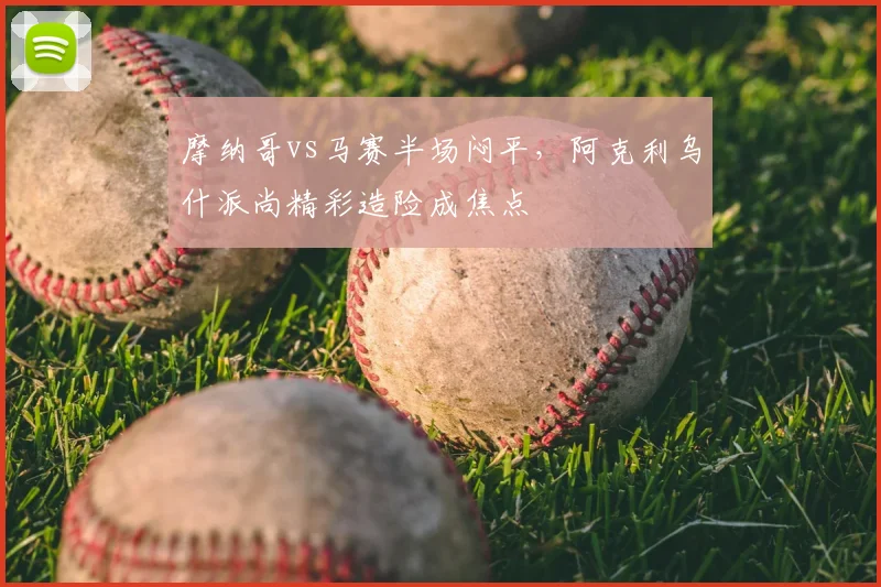 摩纳哥vs马赛半场闷平，阿克利乌什派尚精彩造险成焦点