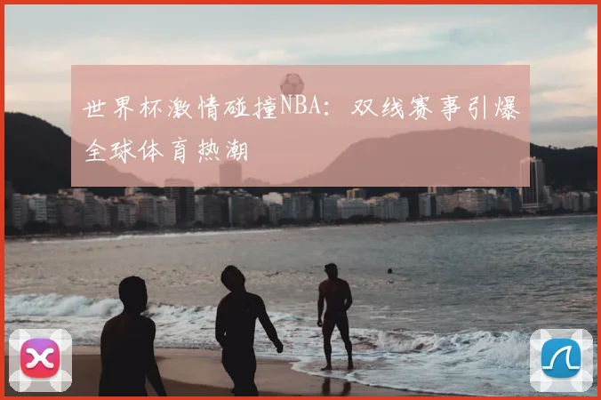 世界杯激情碰撞NBA:双线赛事引爆全球体育热潮