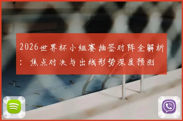 2026世界杯小组赛抽签对阵全解析：焦点对决与出线形势深度预测